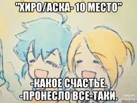 "хиро/аска- 10 место" -какое счастье. -пронесло все-таки.