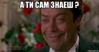 а ти сам знаеш ? 