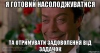 я готовий насолоджуватися та отримувати задоволення від задачок