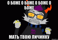 о боже о боже о боже о боже мать твою личинку