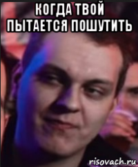 когда твой пытается пошутить 