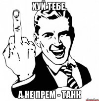 хуй тебе, а не прем - танк