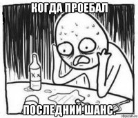 когда проебал последний шанс.