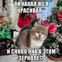 ой,какая же я красивая** и сново она в этом зерколе!?