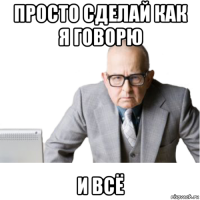 просто сделай как я говорю и всё