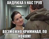 андрюха у нас труп возможно криминал, по коням!