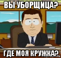 вы уборщица? где моя кружка?