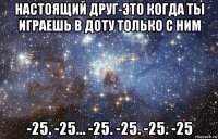 настоящий друг-это когда ты играешь в доту только с ним -25. -25… -25. -25. -25. -25