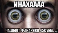 инахаааа чашмот фанарики 45сума