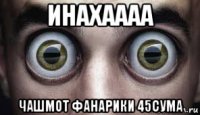 инахаааа чашмот фанарики 45сума