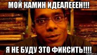 мой камин идеалееен!!! я не буду это фиксить!!!!