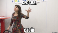 сессия, стой!