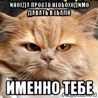 иногда просто необоходимо давать в ебало именно тебе