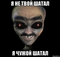 я не твой шатал я чужой шатал