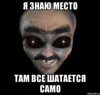 я знаю место там все шатается само