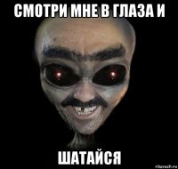 смотри мне в глаза и шатайся