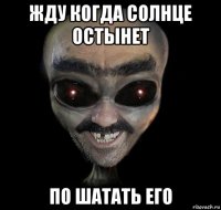 жду когда солнце остынет по шатать его