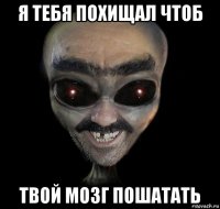я тебя похищал чтоб твой мозг пошатать