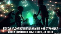  когда задолжал пацанам из новотроицка и они похитили тебя посреди ночи