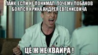 лайк, если не понимал, почему лобанов боялся крика андрея евгениевича це ж не хвайра !