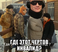  где этот чертов инвалид?