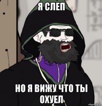 я слеп но я вижу что ты охуел