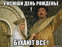 у ксюши день рожденье ! бухают все !