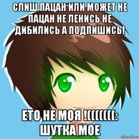 слиш пацан или может не пацан не ленись не дибились а подпишись! ето не моя !(((((((: шутка мое