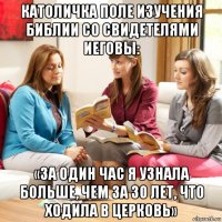 католичка поле изучения библии со свидетелями иеговы: «за один час я узнала больше, чем за 30 лет, что ходила в церковь»