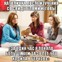 католичка после изучения со свидетелями иеговы «за один час я поняла больше, чем за 30 лет, что ходила в церковь»