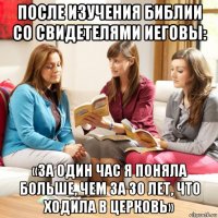 после изучения библии со свидетелями иеговы: «за один час я поняла больше, чем за 30 лет, что ходила в церковь»