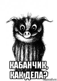 кабанчик, как дела?