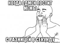 когда одмен постит мемы с разницей в секунду