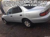 гандоны, калхи, мамбичи, ездят на старом туалете камри хлам 90-года 