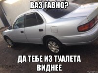ваз гавно? да тебе из туалета виднее
