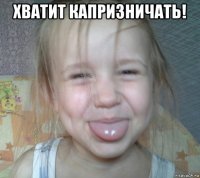 хватит капризничать! 