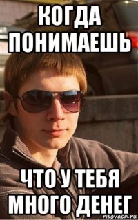 когда понимаешь что у тебя много денег