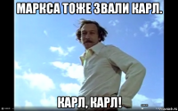 маркса тоже звали карл. карл, карл!