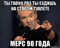 ты гавно раз ты ездишь на старом туалете мерс 90 года