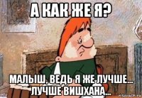 а как же я? малыш, ведь я же лучше... лучше вишхана...