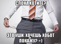 слона хотите? это уши. хочешь хобот покажу? =)