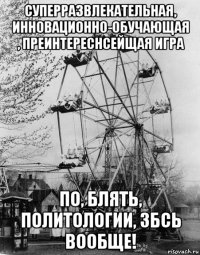 суперразвлекательная, инновационно-обучающая , преинтереснсейщая игра по, блять, политологии, збсь вообще!