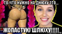 то-что нужно на днюху это... жопастую шлюху!!!!!
