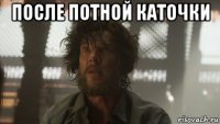 после потной каточки 