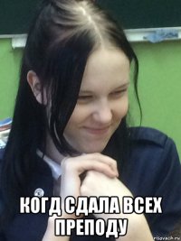  когд сдала всех преподу