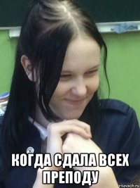 когда сдала всех преподу