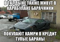 в талдыке также живут в карабулаке барачники покупают камри в кредит тупые бараны