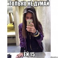 только не думай ей 15