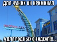 для чужих он криминал а для родных он идеал!!!