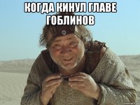 когда кинул главе гоблинов 